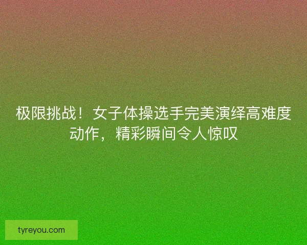 极限挑战！女子体操选手完美演绎高难度动作，精彩瞬间令人惊叹