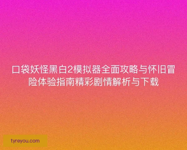 口袋妖怪黑白2模拟器全面攻略与怀旧冒险体验指南精彩剧情解析与下载
