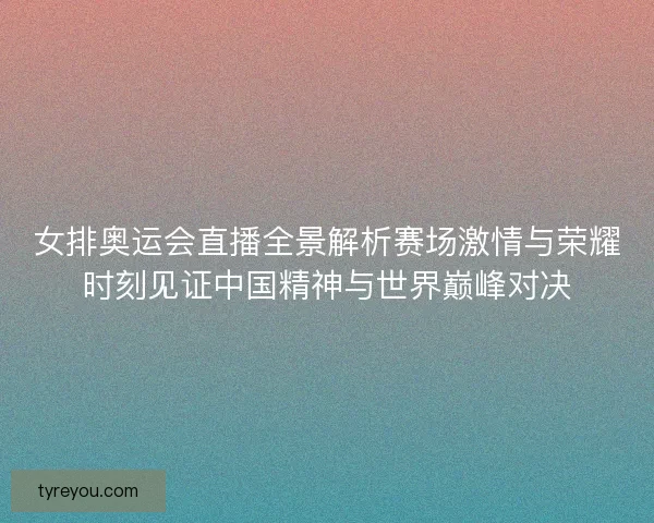 女排奥运会直播全景解析赛场激情与荣耀时刻见证中国精神与世界巅峰对决