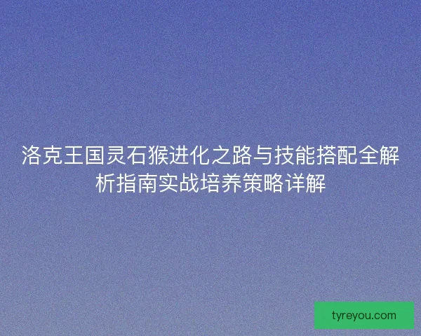 洛克王国灵石猴进化之路与技能搭配全解析指南实战培养策略详解