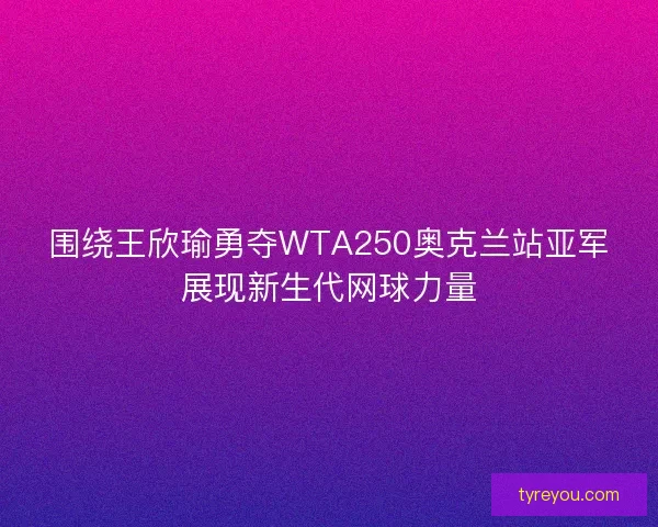 围绕王欣瑜勇夺WTA250奥克兰站亚军展现新生代网球力量