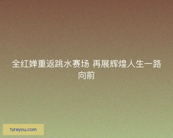 全红婵重返跳水赛场 再展辉煌人生一路向前
