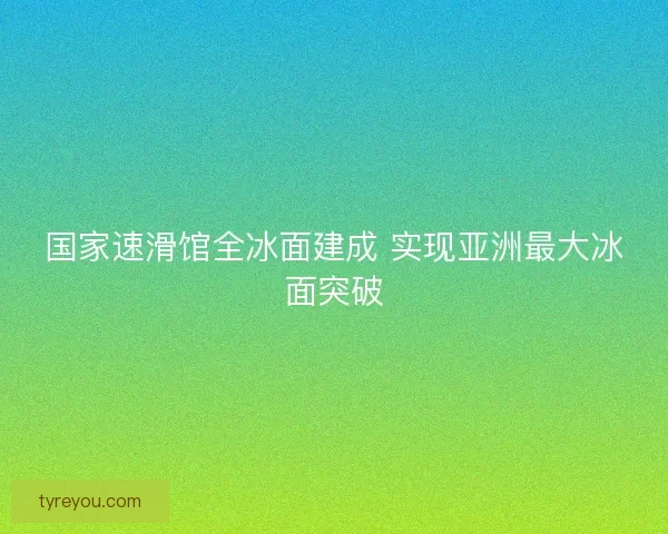 国家速滑馆全冰面建成 实现亚洲最大冰面突破